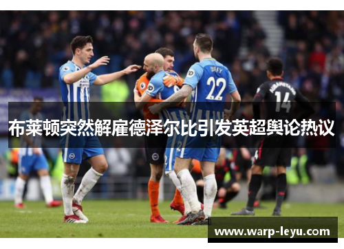 布莱顿突然解雇德泽尔比引发英超舆论热议